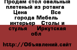 Продам стол овальный плетеный из ротанга › Цена ­ 48 650 - Все города Мебель, интерьер » Столы и стулья   . Иркутская обл.